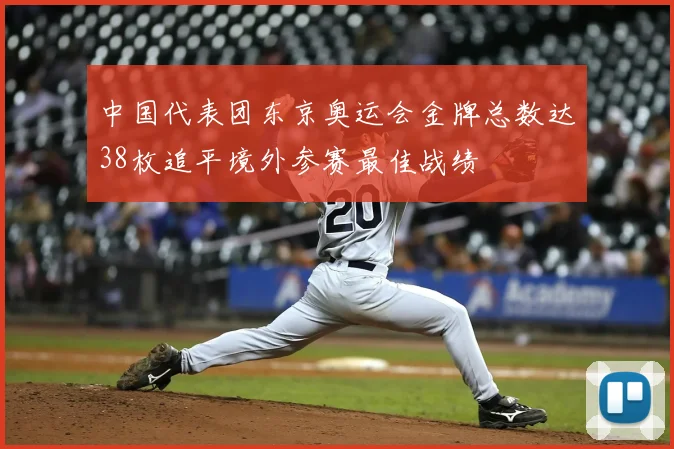 中国代表团东京奥运会金牌总数达38枚追平境外参赛最佳战绩