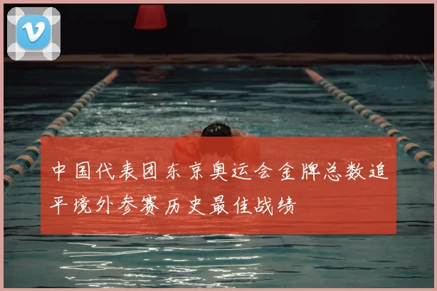中国代表团东京奥运会金牌总数追平境外参赛历史最佳战绩