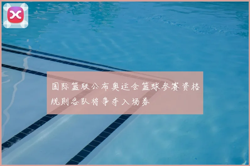 国际篮联公布奥运会篮球参赛资格规则各队将争夺入场券