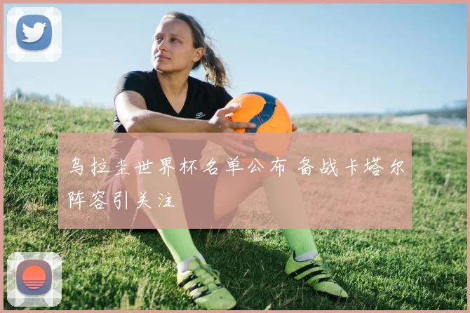 乌拉圭世界杯名单公布 备战卡塔尔阵容引关注