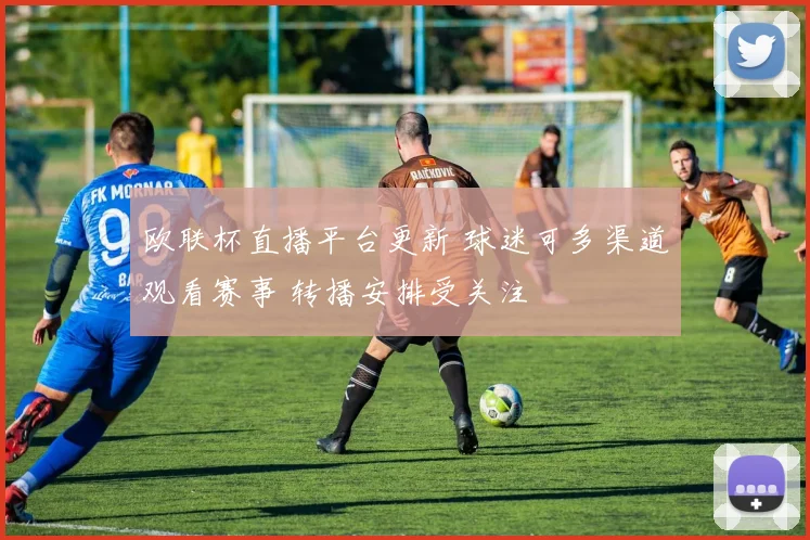 欧联杯直播平台更新 球迷可多渠道观看赛事 转播安排受关注