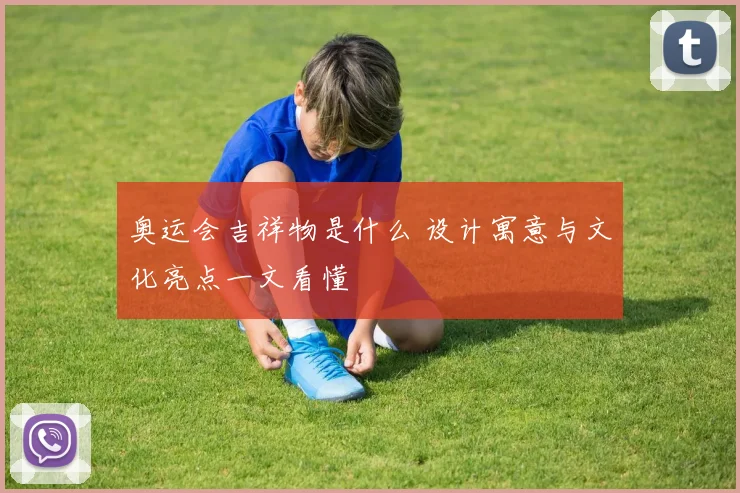 奥运会吉祥物是什么 设计寓意与文化亮点一文看懂