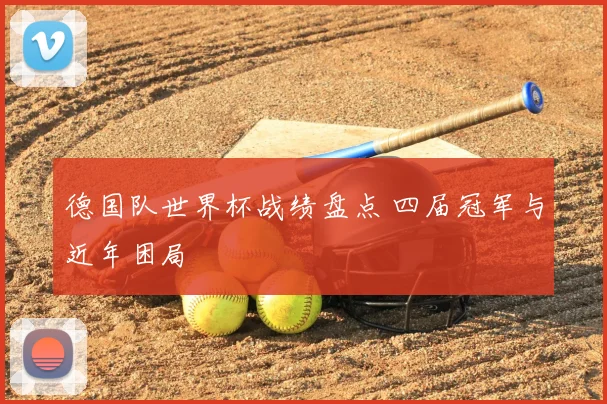 德国队世界杯战绩盘点 四届冠军与近年困局