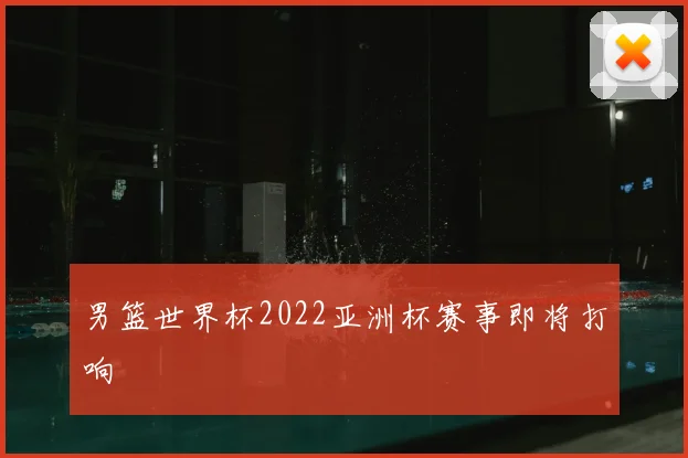 男篮世界杯2022亚洲杯赛事即将打响