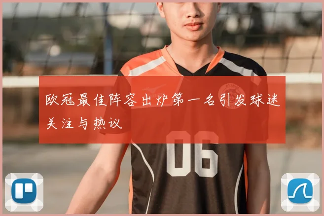 欧冠最佳阵容出炉第一名引发球迷关注与热议