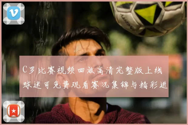 C罗比赛视频回放高清完整版上线 球迷可免费观看赛况集锦与精彩进球