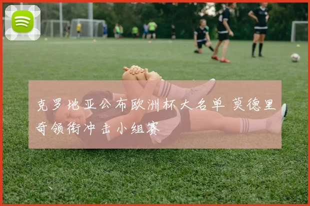 克罗地亚公布欧洲杯大名单 莫德里奇领衔冲击小组赛