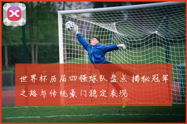 世界杯历届四强球队盘点 揭秘冠军之路与传统豪门稳定表现