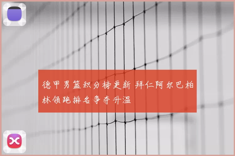 德甲男篮积分榜更新 拜仁阿尔巴柏林领跑排名争夺升温
