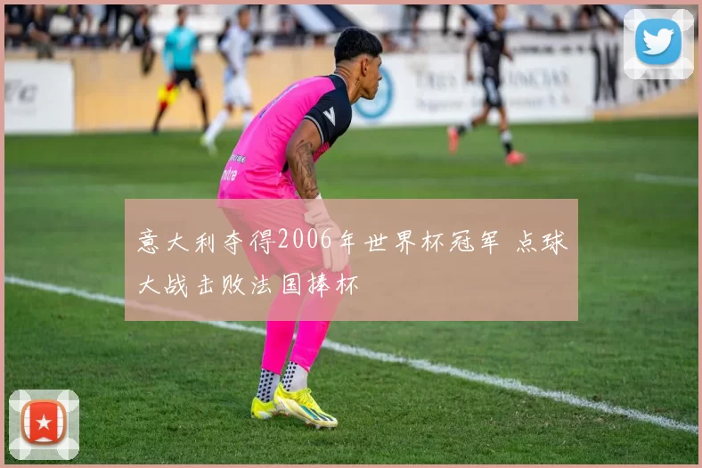 意大利夺得2006年世界杯冠军 点球大战击败法国捧杯