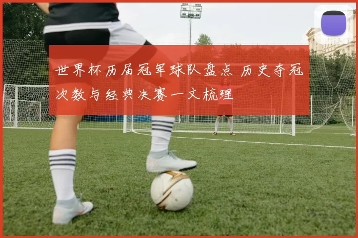 世界杯历届冠军球队盘点 历史夺冠次数与经典决赛一文梳理