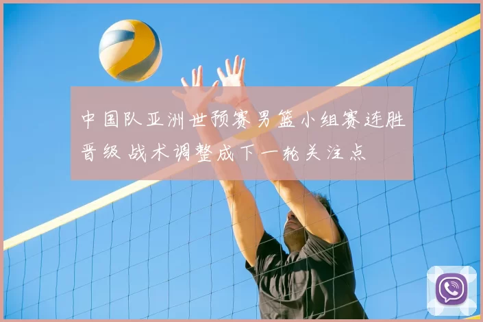 中国队亚洲世预赛男篮小组赛连胜晋级 战术调整成下一轮关注点