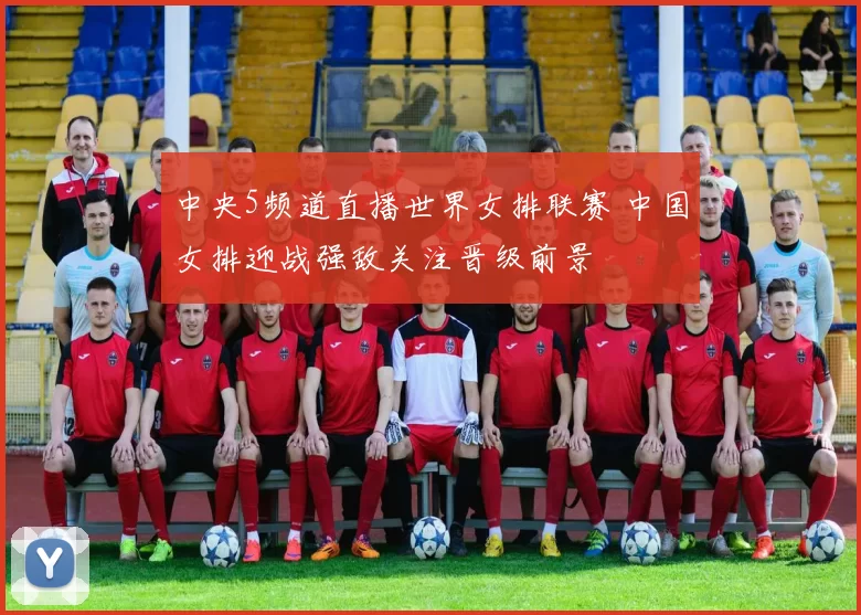 中央5频道直播世界女排联赛 中国女排迎战强敌关注晋级前景