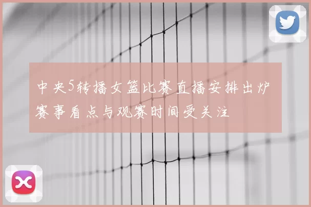 中央5转播女篮比赛直播安排出炉 赛事看点与观赛时间受关注