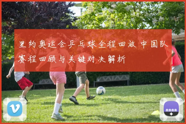 里约奥运会乒乓球全程回放 中国队赛程回顾与关键对决解析