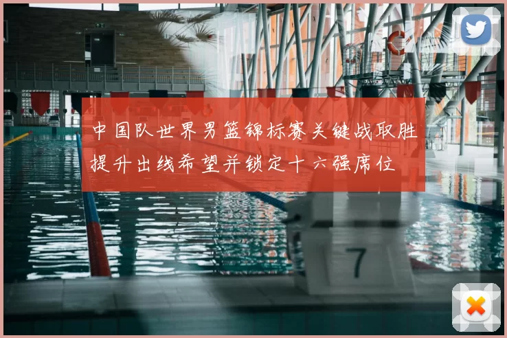 中国队世界男篮锦标赛关键战取胜提升出线希望并锁定十六强席位