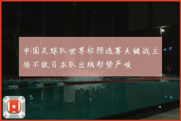 中国足球队世界杯预选赛关键战主场不敌日本队出线形势严峻