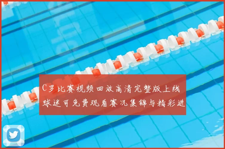 C罗比赛视频回放高清完整版上线 球迷可免费观看赛况集锦与精彩进球