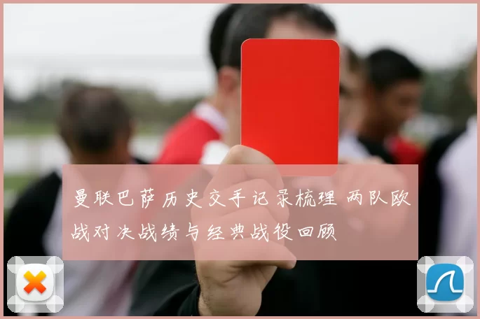 曼联巴萨历史交手记录梳理 两队欧战对决战绩与经典战役回顾