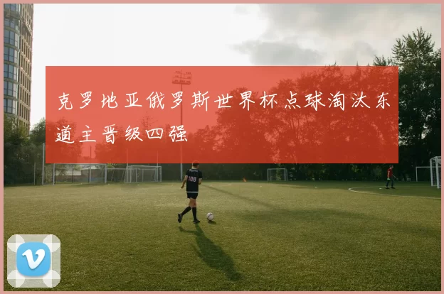 克罗地亚俄罗斯世界杯点球淘汰东道主晋级四强
