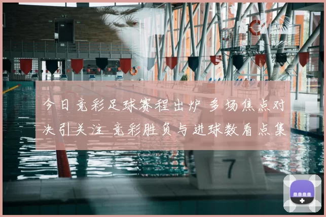 今日竞彩足球赛程出炉 多场焦点对决引关注 竞彩胜负与进球数看点集中