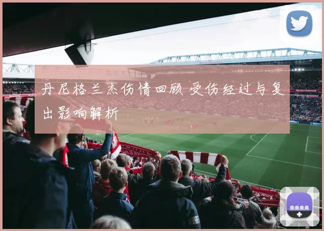丹尼格兰杰伤情回顾 受伤经过与复出影响解析