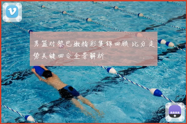 男篮对黎巴嫩精彩集锦回顾 比分走势关键回合全景解析