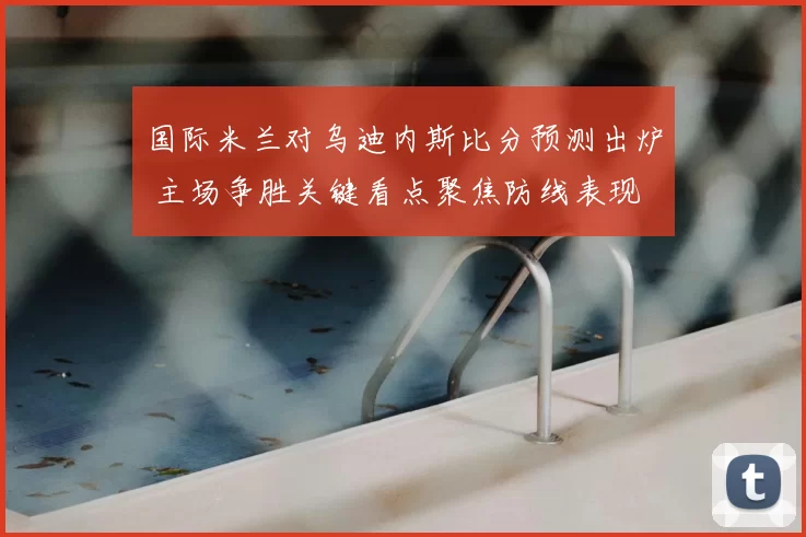 国际米兰对乌迪内斯比分预测出炉 主场争胜关键看点聚焦防线表现