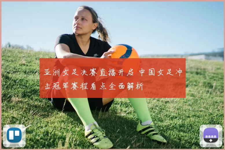 亚洲女足决赛直播开启 中国女足冲击冠军赛程看点全面解析