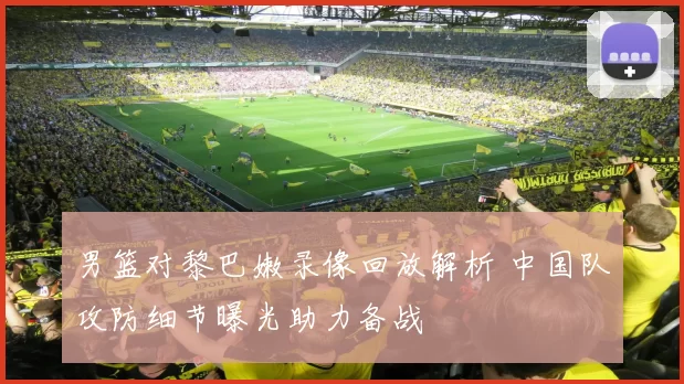 男篮对黎巴嫩录像回放解析 中国队攻防细节曝光助力备战