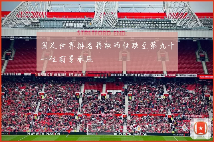 国足世界排名再跌两位跌至第九十一位前景承压