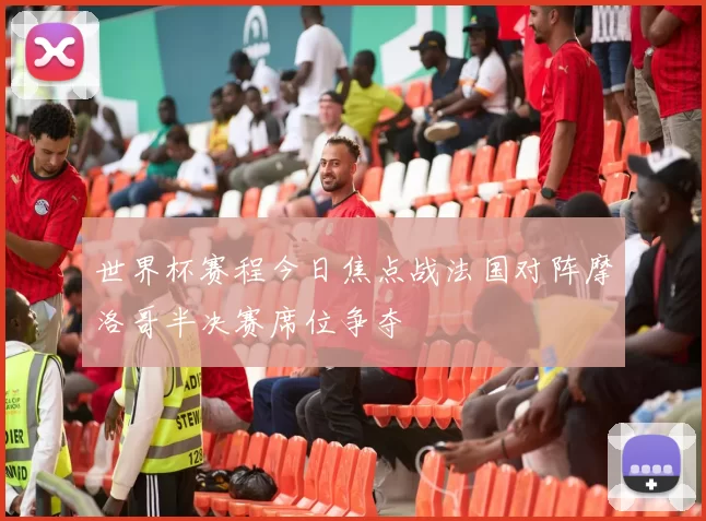 世界杯赛程今日焦点战法国对阵摩洛哥半决赛席位争夺