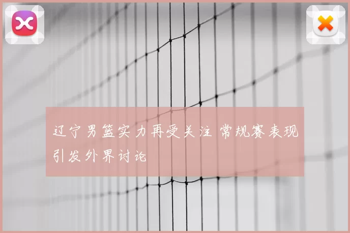 辽宁男篮实力再受关注 常规赛表现引发外界讨论