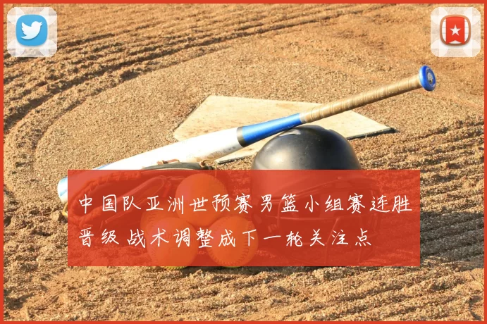 中国队亚洲世预赛男篮小组赛连胜晋级 战术调整成下一轮关注点