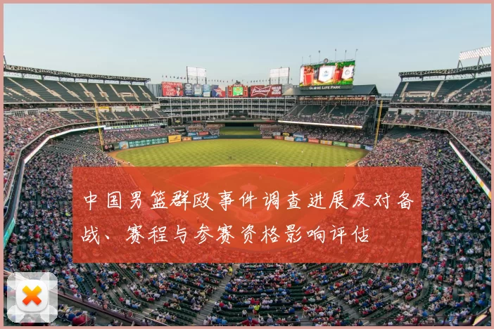 中国男篮群殴事件调查进展及对备战、赛程与参赛资格影响评估