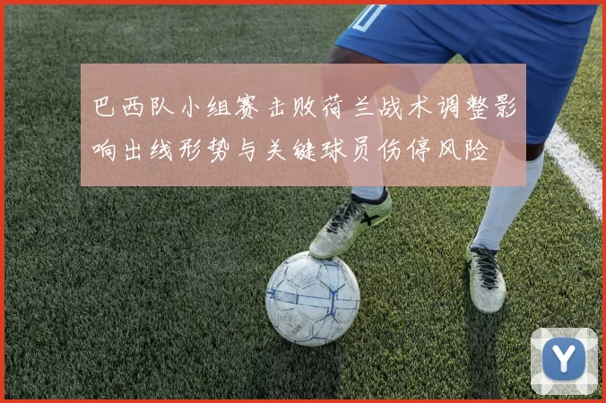 巴西队小组赛击败荷兰战术调整影响出线形势与关键球员伤停风险
