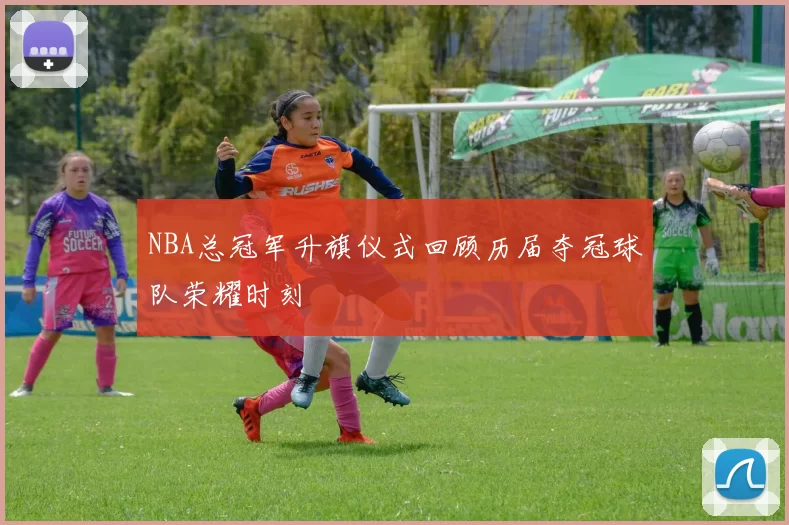 NBA总冠军升旗仪式回顾历届夺冠球队荣耀时刻