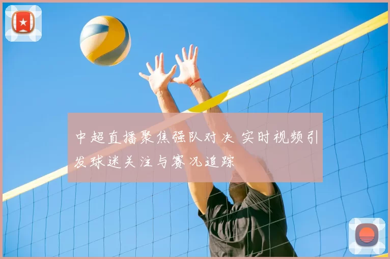 中超直播聚焦强队对决 实时视频引发球迷关注与赛况追踪