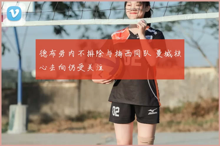 德布劳内不排除与梅西同队 曼城核心去向仍受关注
