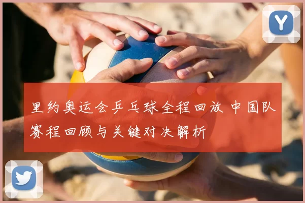 里约奥运会乒乓球全程回放 中国队赛程回顾与关键对决解析