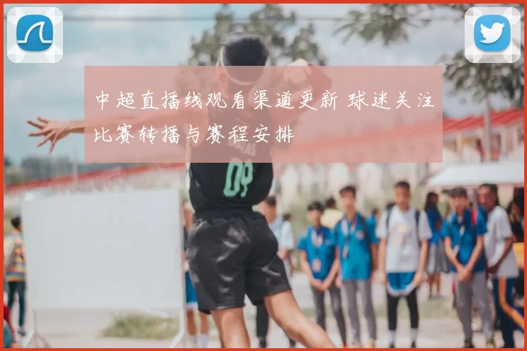 中超直播线观看渠道更新 球迷关注比赛转播与赛程安排