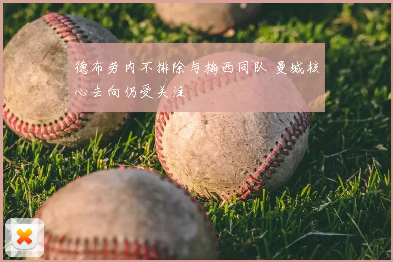 德布劳内不排除与梅西同队 曼城核心去向仍受关注