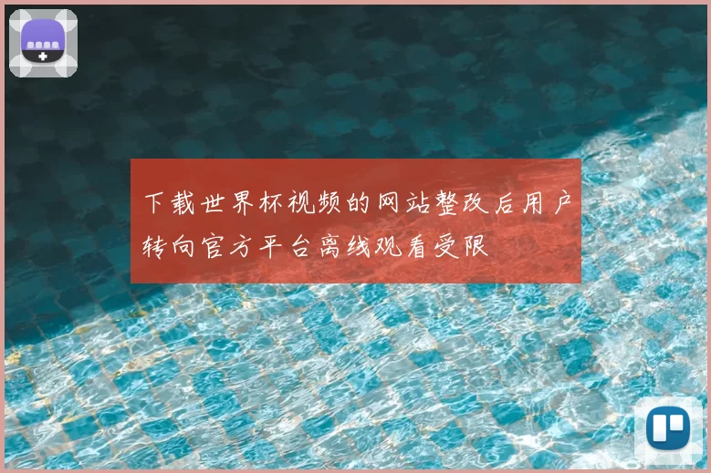 下载世界杯视频的网站整改后用户转向官方平台离线观看受限