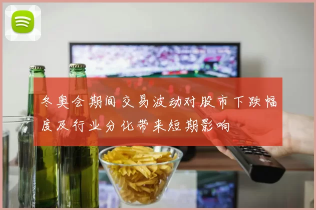 冬奥会期间交易波动对股市下跌幅度及行业分化带来短期影响