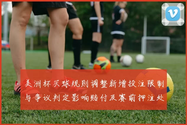 美洲杯买球规则调整新增投注限制与争议判定影响赔付及赛前押注处理
