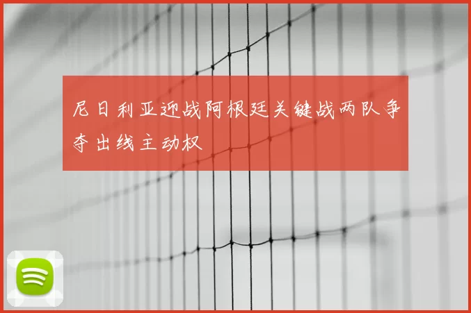 尼日利亚迎战阿根廷关键战两队争夺出线主动权