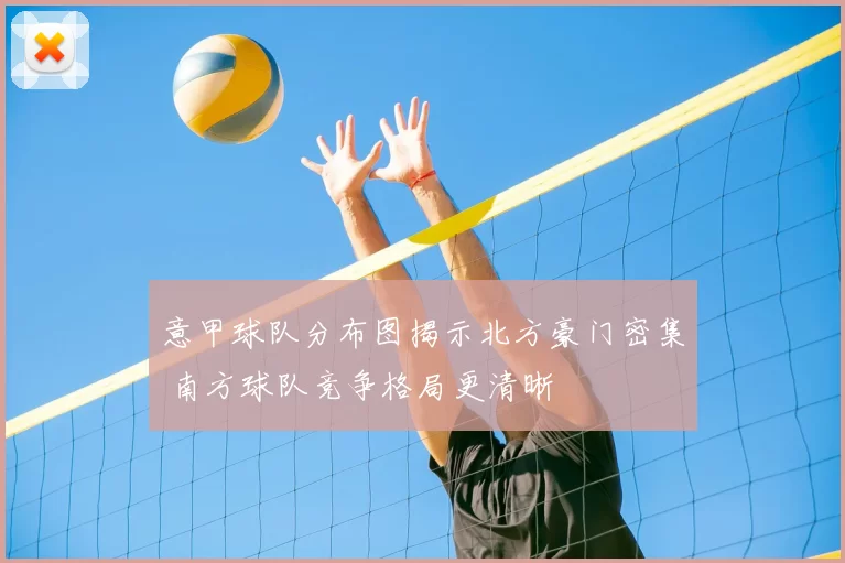 意甲球队分布图揭示北方豪门密集 南方球队竞争格局更清晰