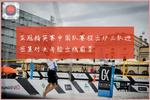 亚冠精英赛中国队赛程出炉三队迎密集对决考验出线前景