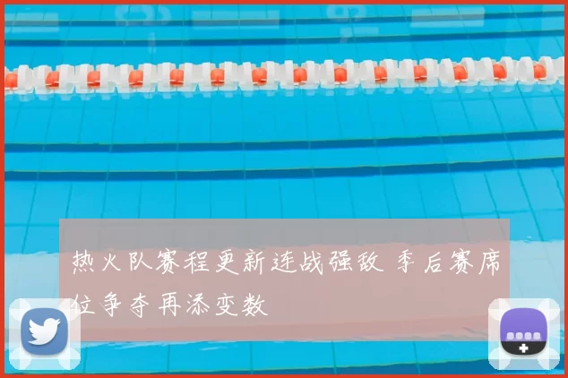 热火队赛程更新连战强敌 季后赛席位争夺再添变数