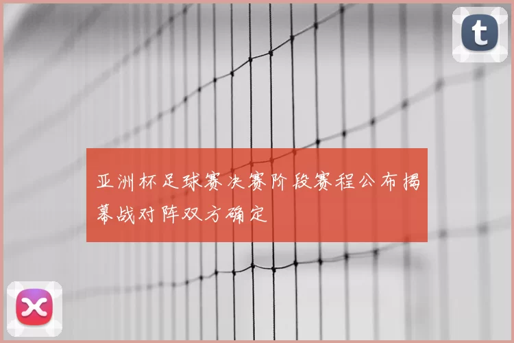 亚洲杯足球赛决赛阶段赛程公布揭幕战对阵双方确定